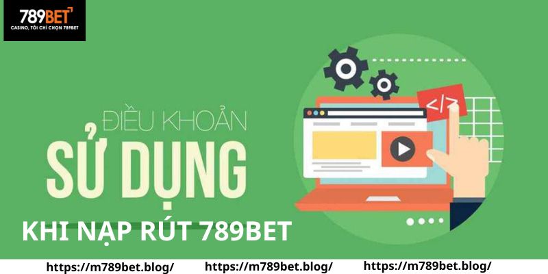 Điều khoản sử dụng 789BET cần tuân thủ khi nạp tiền và rút thưởng